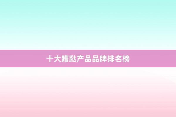 十大蹧跶产品品牌排名榜