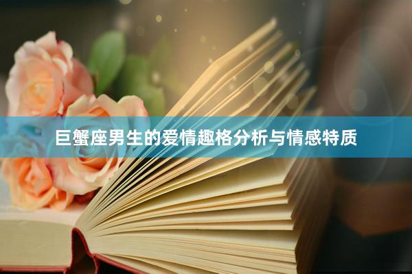 巨蟹座男生的爱情趣格分析与情感特质
