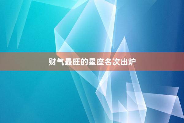 财气最旺的星座名次出炉